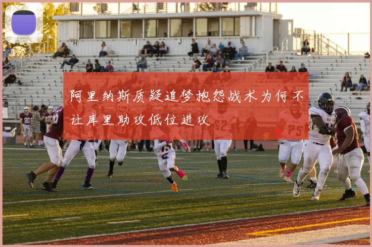 阿里纳斯质疑追梦抱怨战术为何不让库里助攻低位进攻