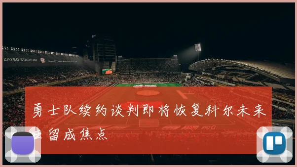 勇士队续约谈判即将恢复科尔未来去留成焦点
