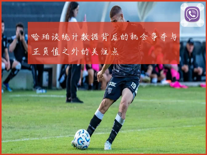 哈珀谈统计数据背后的机会争夺与正负值之外的关注点