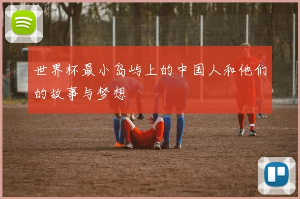 世界杯最小岛屿上的中国人和他们的故事与梦想