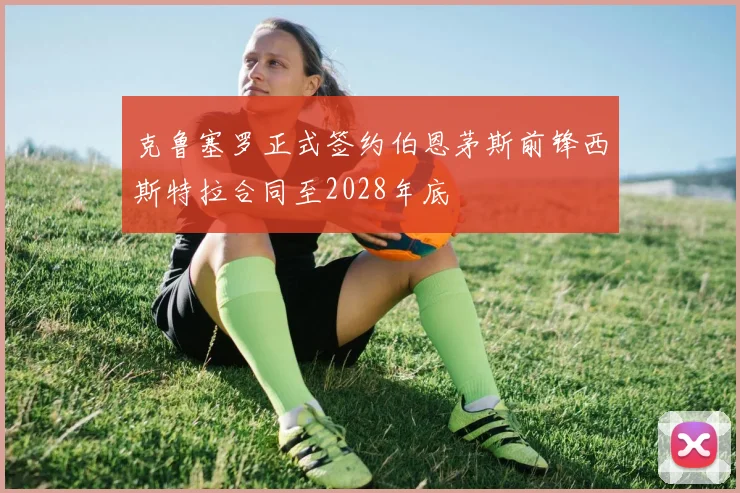 克鲁塞罗正式签约伯恩茅斯前锋西斯特拉合同至2028年底