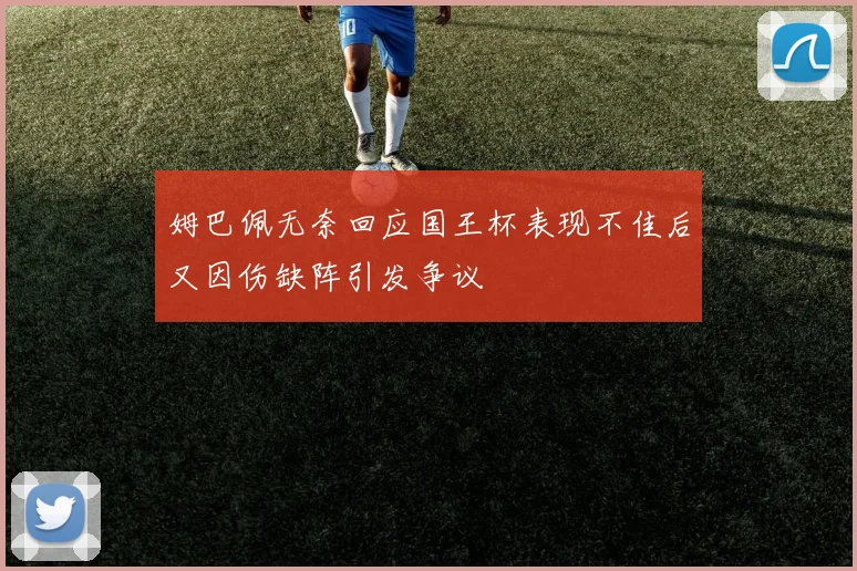姆巴佩无奈回应国王杯表现不佳后又因伤缺阵引发争议