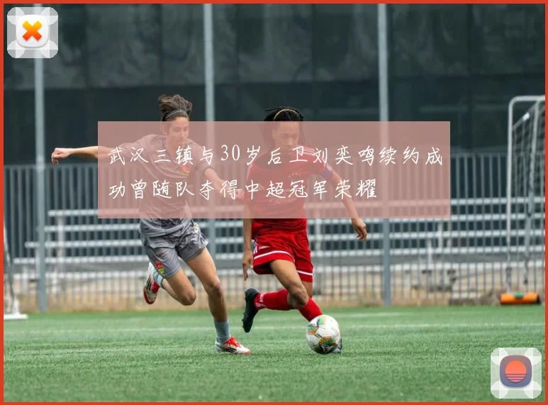 武汉三镇与30岁后卫刘奕鸣续约成功曾随队夺得中超冠军荣耀