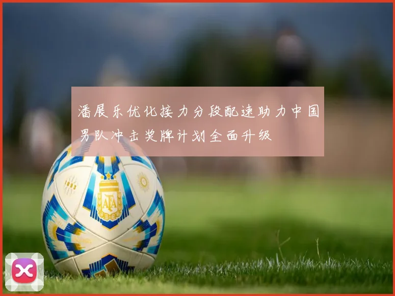 潘展乐优化接力分段配速助力中国男队冲击奖牌计划全面升级