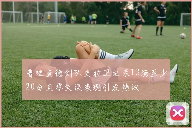 普理查德创队史控卫记录13场至少20分且零失误表现引发热议