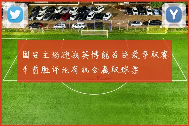 国安主场迎战英博能否逆袭争取赛季首胜评论有机会赢取球票