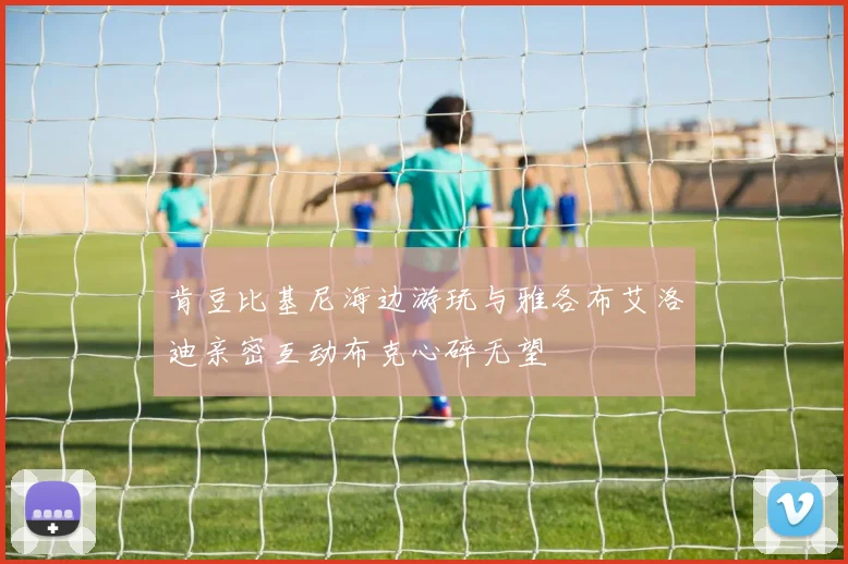 肯豆比基尼海边游玩与雅各布艾洛迪亲密互动布克心碎无望