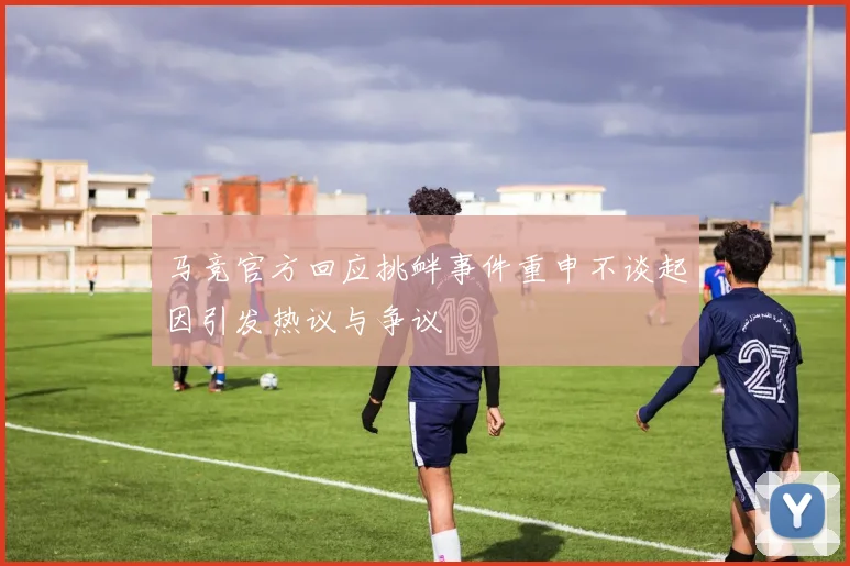 马竞官方回应挑衅事件重申不谈起因引发热议与争议