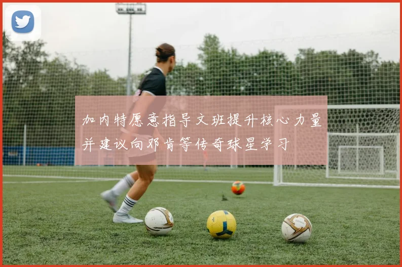 加内特愿意指导文班提升核心力量并建议向邓肯等传奇球星学习