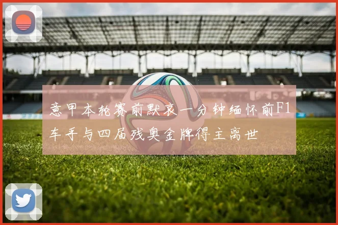 意甲本轮赛前默哀一分钟缅怀前F1车手与四届残奥金牌得主离世