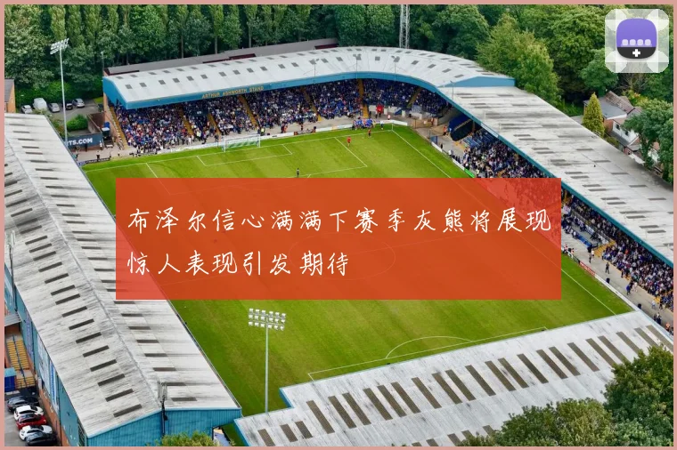 布泽尔信心满满下赛季灰熊将展现惊人表现引发期待