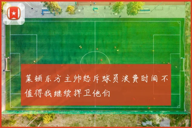 莱顿东方主帅怒斥球员浪费时间不值得我继续捍卫他们