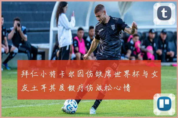 拜仁小将卡尔因伤缺席世界杯与女友土耳其度假疗伤放松心情