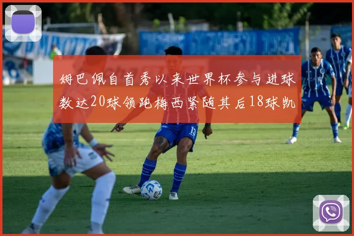 姆巴佩自首秀以来世界杯参与进球数达20球领跑梅西紧随其后18球凯恩则有13球