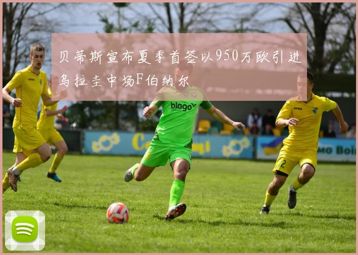 贝蒂斯宣布夏季首签以950万欧引进乌拉圭中场F伯纳尔