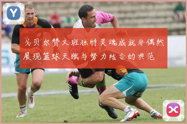 戈贝尔赞文班独特灵魂成就非偶然展现篮球天赋与努力结合的典范