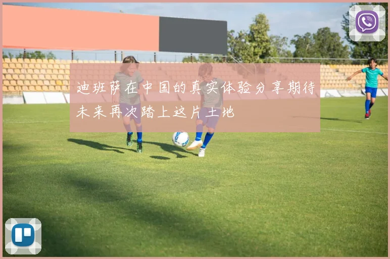 迪班萨在中国的真实体验分享期待未来再次踏上这片土地