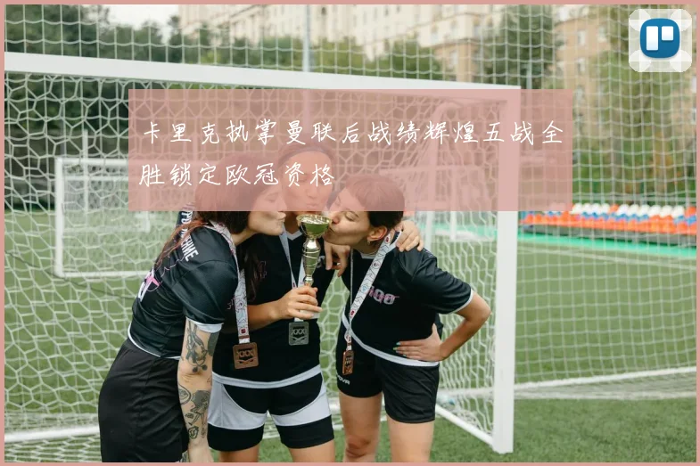 卡里克执掌曼联后战绩辉煌五战全胜锁定欧冠资格