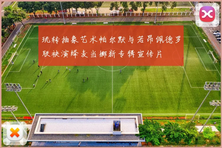 玩转抽象艺术帕尔默与若昂佩德罗联袂演绎麦当娜新专辑宣传片