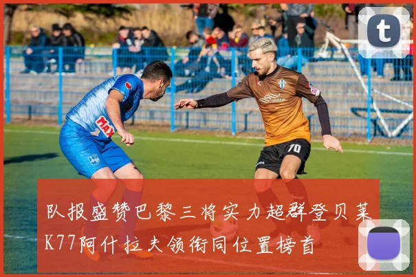 队报盛赞巴黎三将实力超群登贝莱K77阿什拉夫领衔同位置榜首