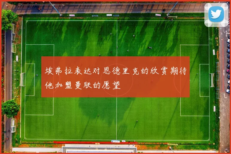 埃弗拉表达对恩德里克的欣赏期待他加盟曼联的愿望