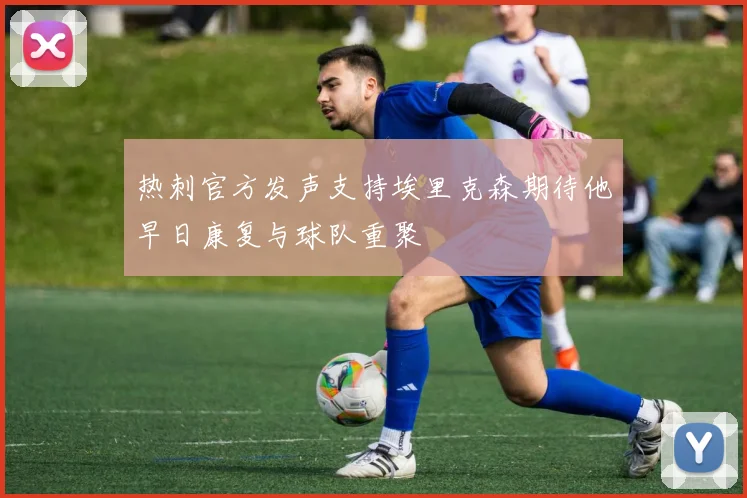 热刺官方发声支持埃里克森期待他早日康复与球队重聚