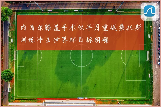 内马尔膝盖手术仅半月重返桑托斯训练冲击世界杯目标明确