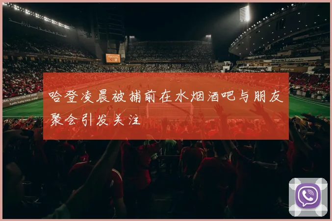 哈登凌晨被捕前在水烟酒吧与朋友聚会引发关注