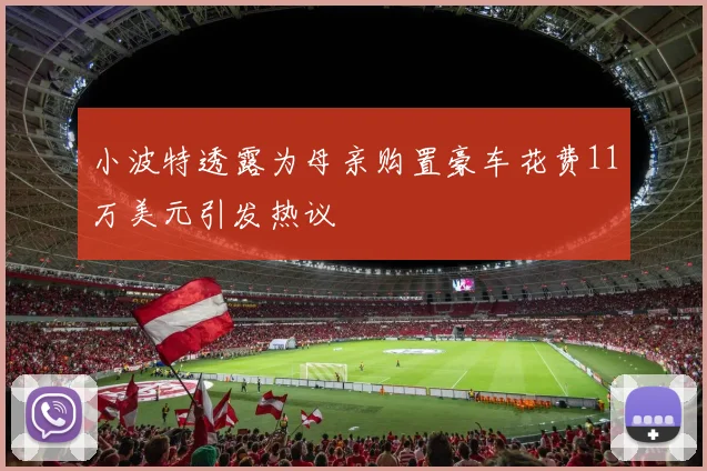 小波特透露为母亲购置豪车花费11万美元引发热议